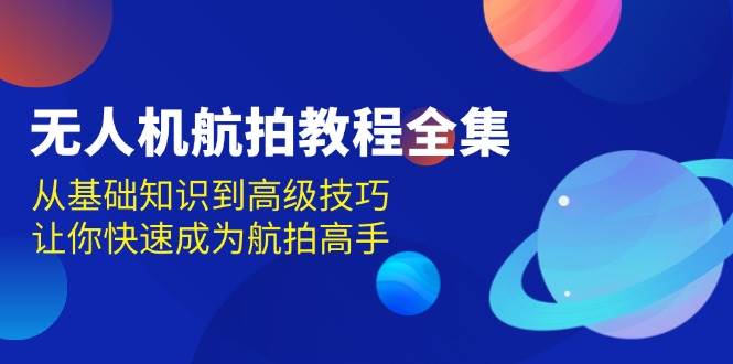 无人机-航拍教程全集,从基础知识到高级技巧,让你快速成为航拍高手